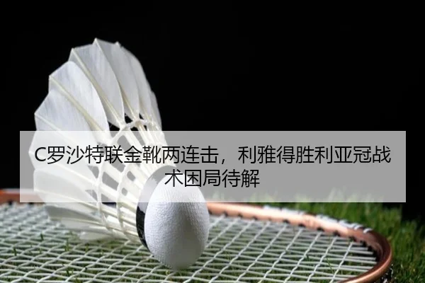 C罗沙特联金靴两连击，利雅得胜利亚冠战术困局待解