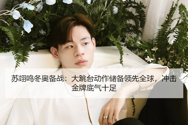 苏翊鸣冬奥备战：大跳台动作储备领先全球，冲击金牌底气十足