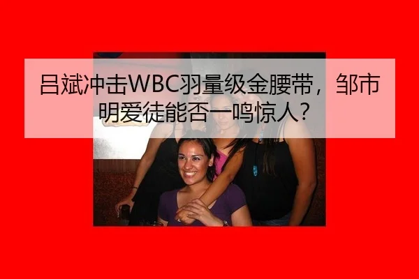 吕斌冲击WBC羽量级金腰带，邹市明爱徒能否一鸣惊人？
