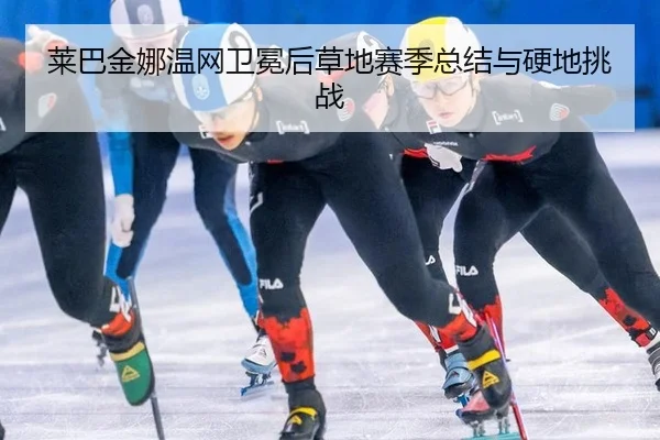 莱巴金娜温网卫冕后草地赛季总结与硬地挑战