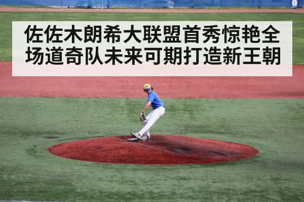 佐佐木朗希大联盟首秀惊艳全场道奇队未来可期打造新王朝
